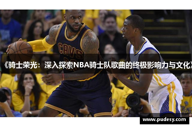 《骑士荣光：深入探索NBA骑士队歌曲的终极影响力与文化》