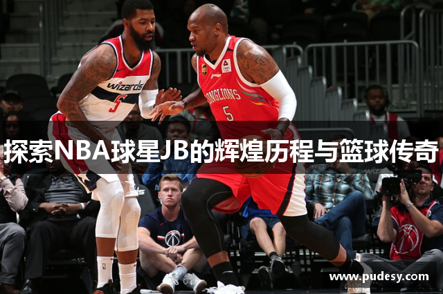 探索NBA球星JB的辉煌历程与篮球传奇