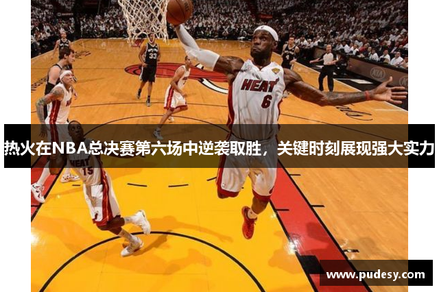 热火在NBA总决赛第六场中逆袭取胜，关键时刻展现强大实力