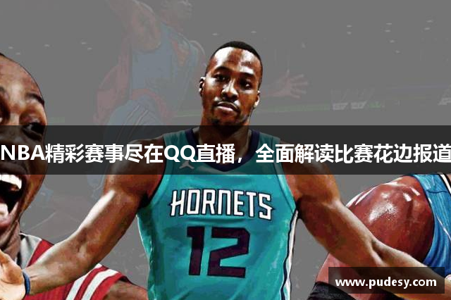 NBA精彩赛事尽在QQ直播，全面解读比赛花边报道