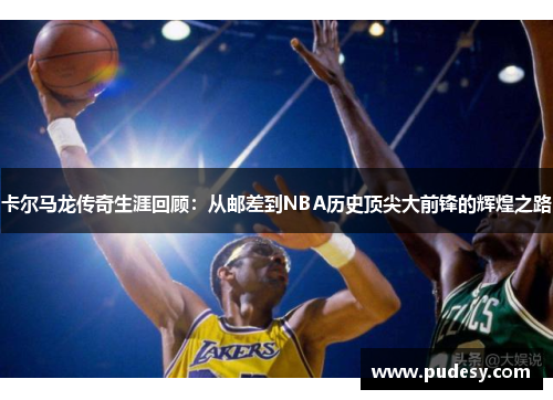 卡尔马龙传奇生涯回顾：从邮差到NBA历史顶尖大前锋的辉煌之路