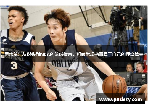 黑水笔：从街头到NBA的篮球传奇，打破常规书写属于自己的辉煌篇章